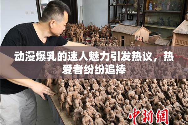 动漫爆乳的迷人魅力引发热议，热爱者纷纷追捧