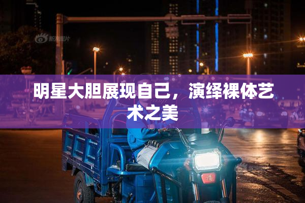 明星大胆展现自己，演绎裸体艺术之美