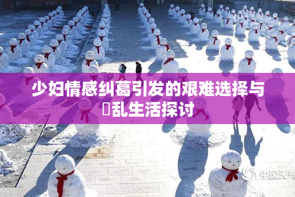 少妇情感纠葛引发的艰难选择与婬乱生活探讨