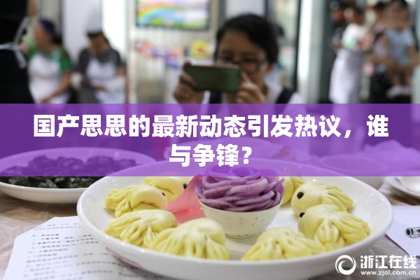国产思思的最新动态引发热议，谁与争锋？
