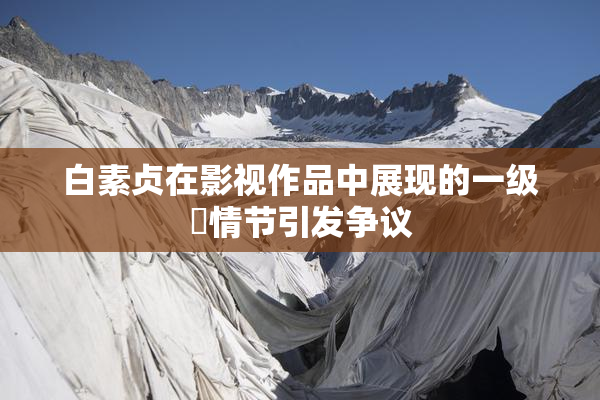 白素贞在影视作品中展现的一级婬情节引发争议