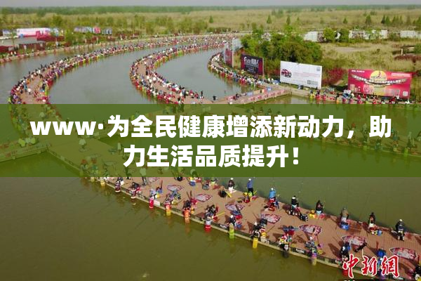 www·为全民健康增添新动力，助力生活品质提升！