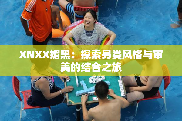 XNXX媚黑：探索另类风格与审美的结合之旅