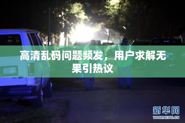 高清乱码问题频发，用户求解无果引热议
