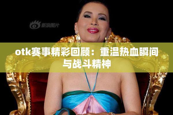 otk赛事精彩回顾：重温热血瞬间与战斗精神