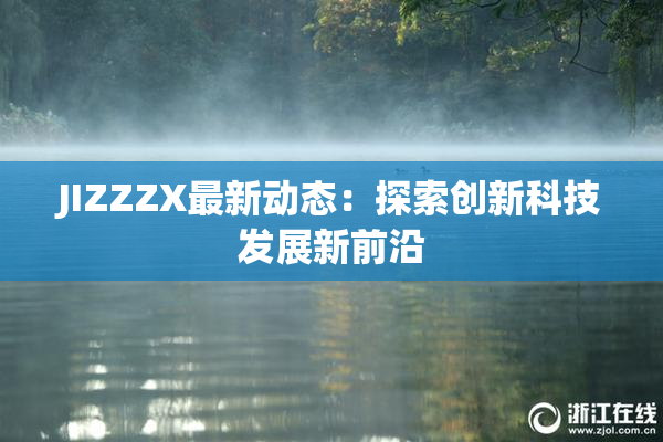 JIZZZX最新动态：探索创新科技发展新前沿
