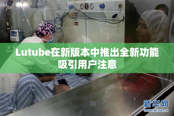 Lutube在新版本中推出全新功能吸引用户注意
