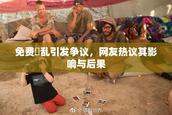 免费婬乱引发争议，网友热议其影响与后果