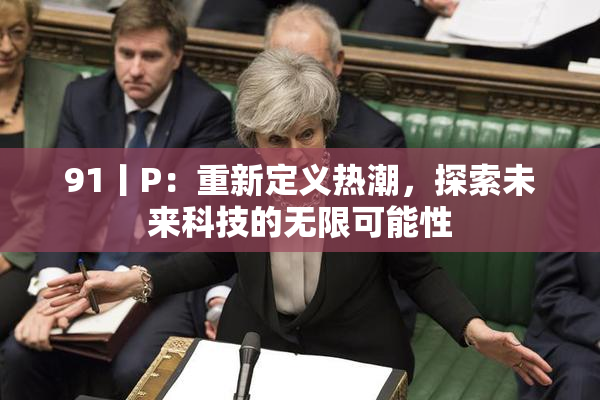 91丨P：重新定义热潮，探索未来科技的无限可能性
