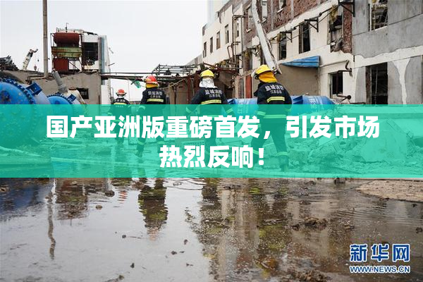 国产亚洲版重磅首发，引发市场热烈反响！