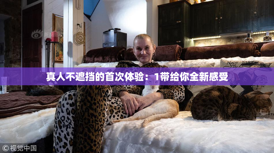 真人不遮挡的首次体验：1带给你全新感受