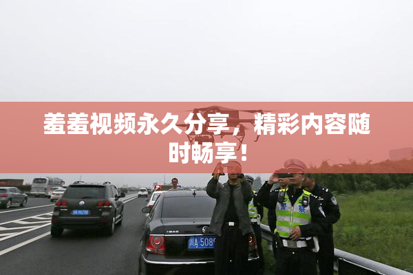 羞羞视频永久分享，精彩内容随时畅享！