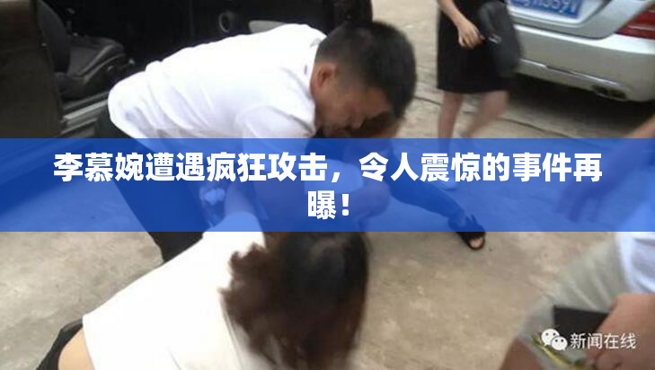 李慕婉遭遇疯狂攻击，令人震惊的事件再曝！