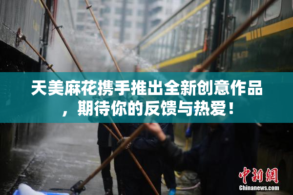 天美麻花携手推出全新创意作品，期待你的反馈与热爱！