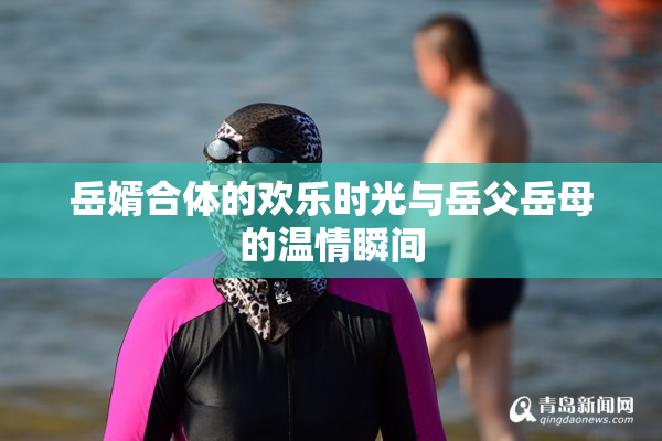 岳婿合体的欢乐时光与岳父岳母的温情瞬间