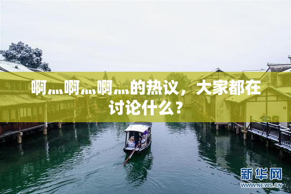 啊灬啊灬啊灬的热议，大家都在讨论什么？