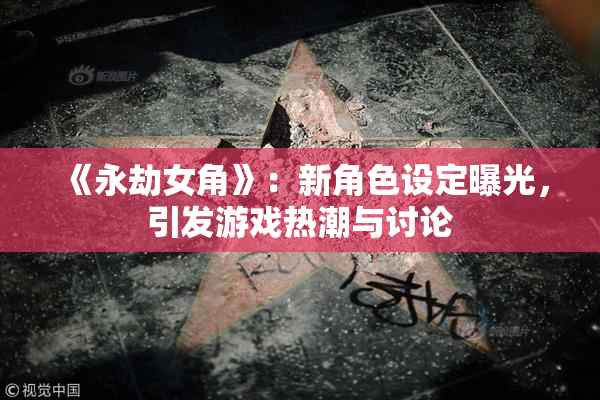 《永劫女角》：新角色设定曝光，引发游戏热潮与讨论