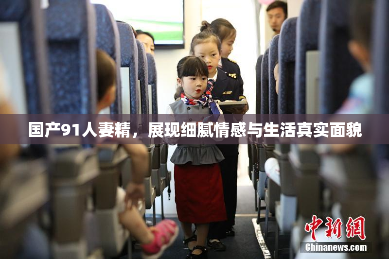 国产91人妻精，展现细腻情感与生活真实面貌