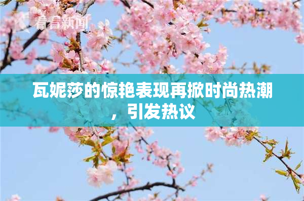 瓦妮莎的惊艳表现再掀时尚热潮，引发热议