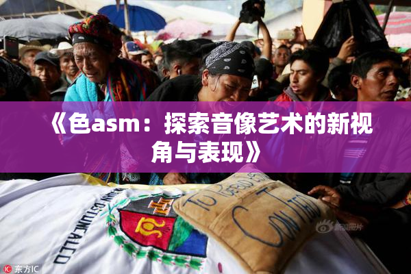 《色asm：探索音像艺术的新视角与表现》