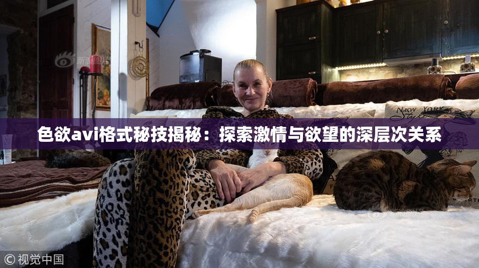 色欲avi格式秘技揭秘：探索激情与欲望的深层次关系