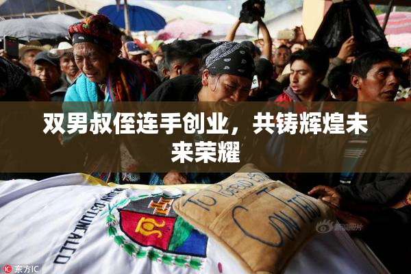双男叔侄连手创业，共铸辉煌未来荣耀