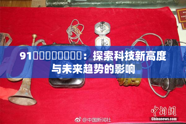 91❌‌❌‌❌‌❌‌：探索科技新高度与未来趋势的影响