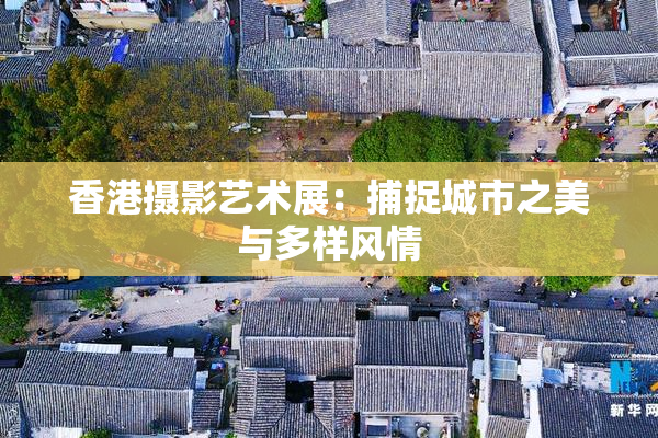 香港摄影艺术展：捕捉城市之美与多样风情