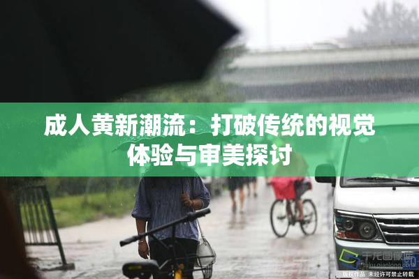 成人黄新潮流：打破传统的视觉体验与审美探讨