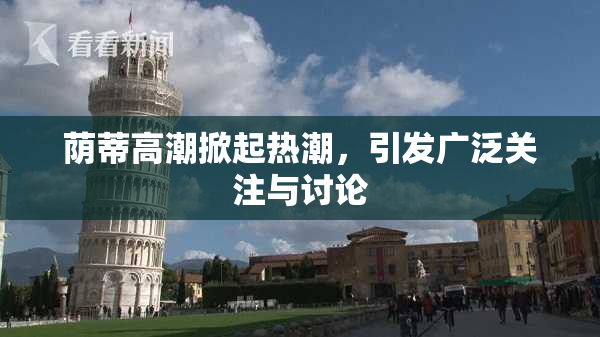 荫蒂高潮掀起热潮，引发广泛关注与讨论