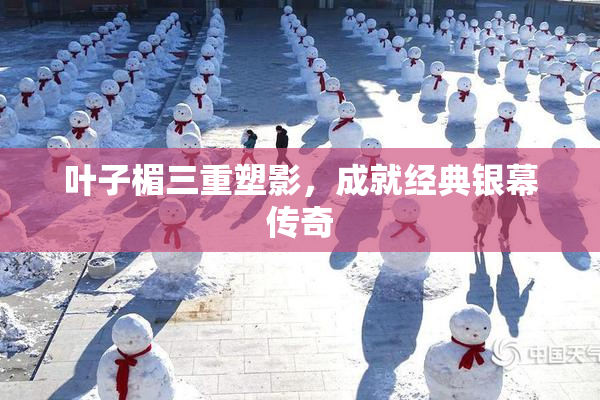叶子楣三重塑影，成就经典银幕传奇