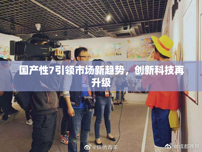 国产性7引领市场新趋势，创新科技再升级