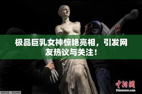 极品巨乳女神惊艳亮相，引发网友热议与关注！