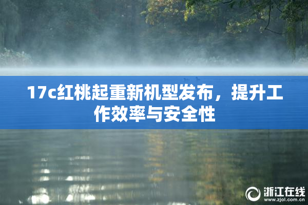17c红桃起重新机型发布，提升工作效率与安全性
