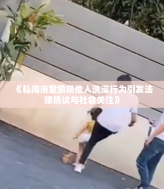 《私闯浴室偷窥他人洗澡行为引发法律热议与社会关注》