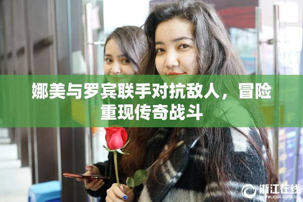 娜美与罗宾联手对抗敌人，冒险重现传奇战斗