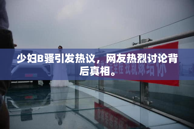 少妇B骚引发热议，网友热烈讨论背后真相。