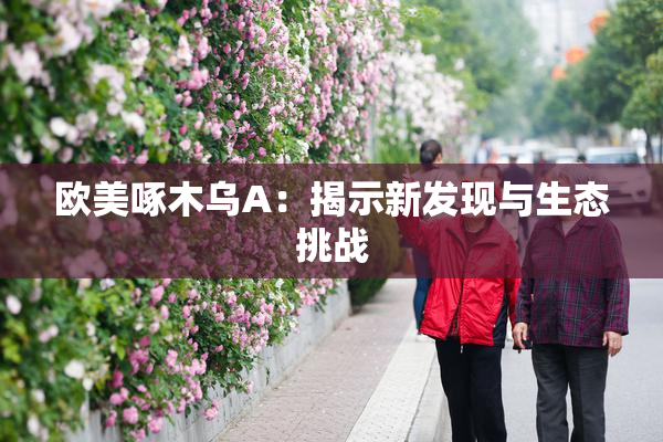 欧美啄木乌A：揭示新发现与生态挑战