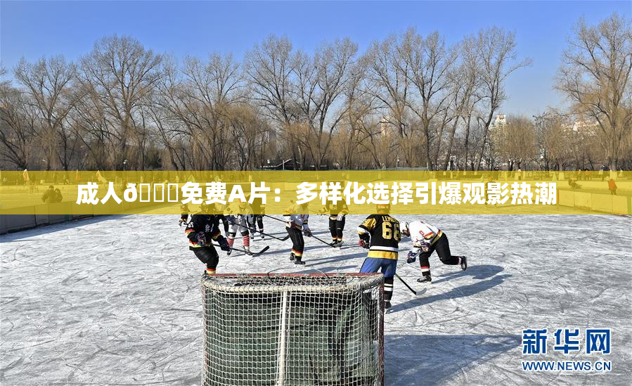 成人🔞免费A片：多样化选择引爆观影热潮
