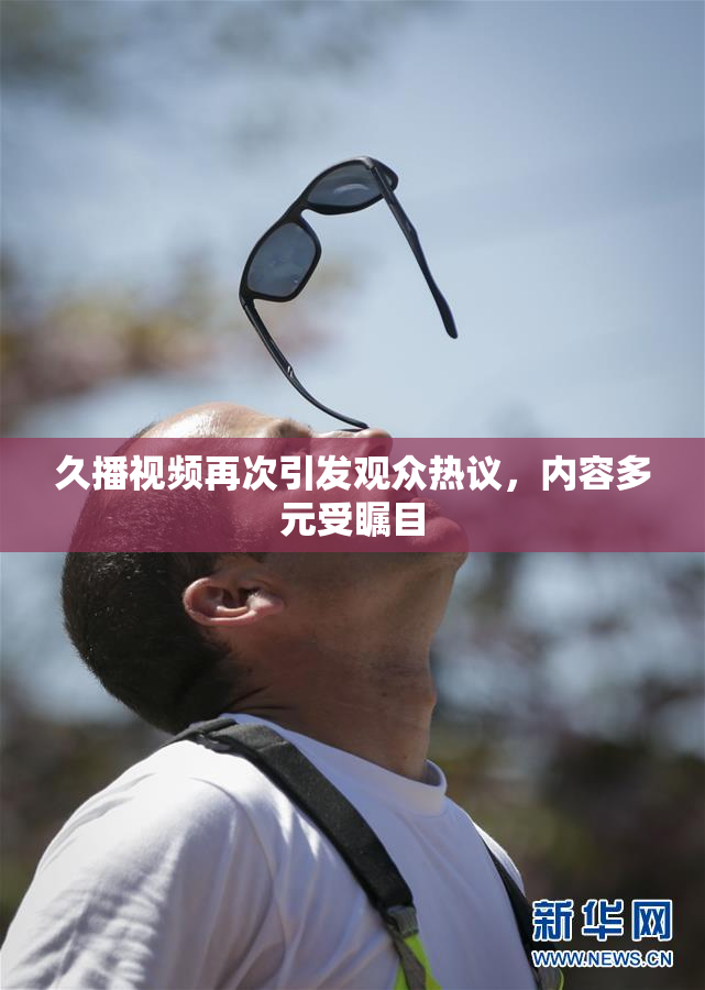 久播视频再次引发观众热议，内容多元受瞩目