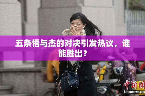 五条悟与杰的对决引发热议，谁能胜出？