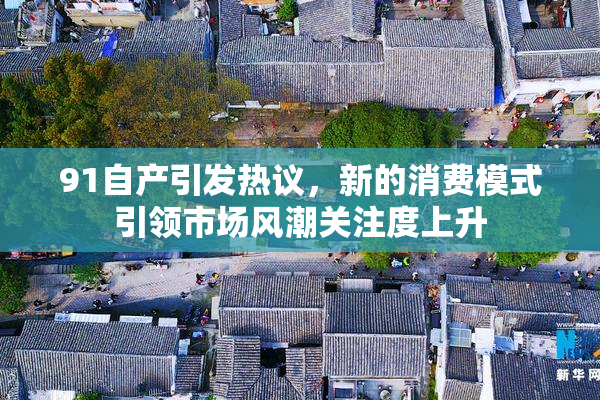 91自产引发热议，新的消费模式引领市场风潮关注度上升