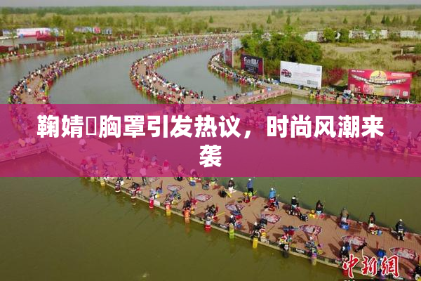 鞠婧祎胸罩引发热议，时尚风潮来袭