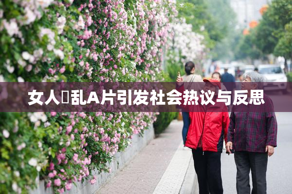 女人婬乱A片引发社会热议与反思