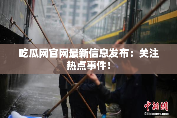 吃瓜网官网最新信息发布：关注热点事件！