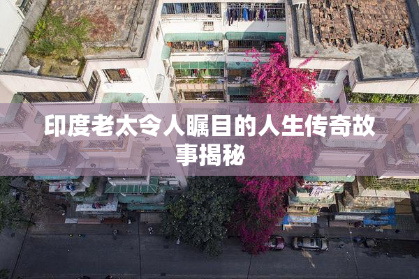 印度老太令人瞩目的人生传奇故事揭秘