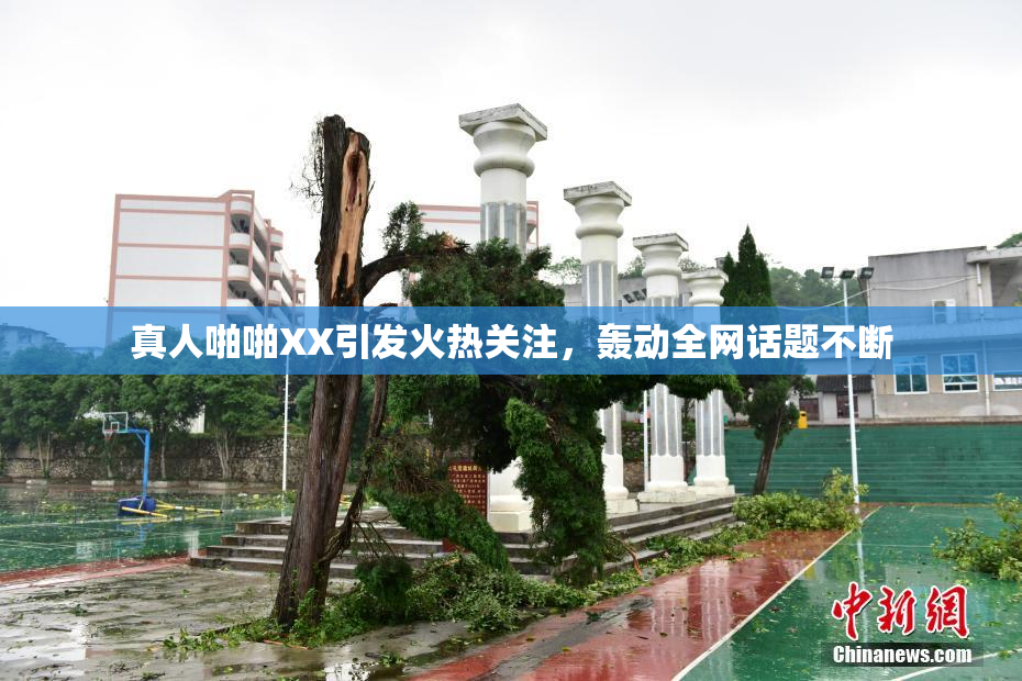 真人啪啪XX引发火热关注，轰动全网话题不断