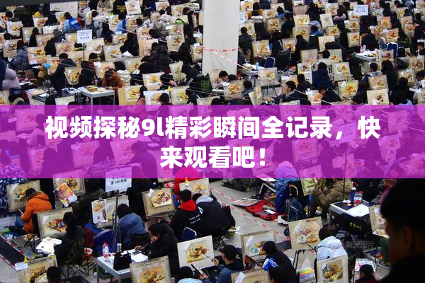 视频探秘9l精彩瞬间全记录，快来观看吧！