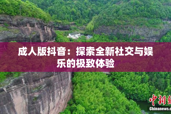 成人版抖音：探索全新社交与娱乐的极致体验