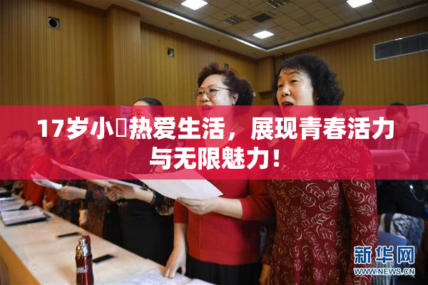 17岁小泬热爱生活，展现青春活力与无限魅力！